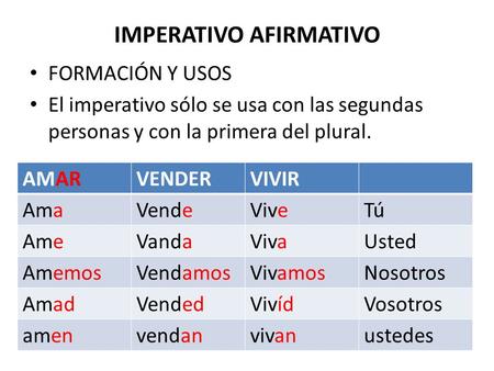 IMPERATIVO AFIRMATIVO FORMACIÓN Y USOS El imperativo sólo se usa con las segundas personas y con la primera del plural. AMARVENDERVIVIR AmaVendeViveTú.