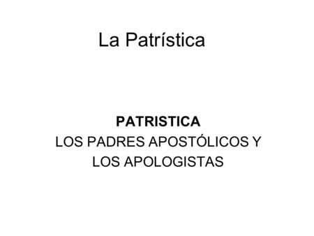 PATRISTICA LOS PADRES APOSTÓLICOS Y LOS APOLOGISTAS