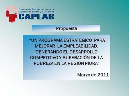 “UN PROGRAMA ESTRATEGICO PARA MEJORAR LA EMPLEABILIDAD, GENERANDO EL DESARROLLO COMPETITIVO Y SUPERACIÓN DE LA POBREZA EN LA REGION PIURA” Marzo de 2011.