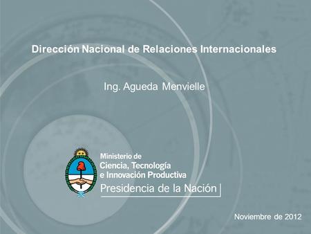 Dirección Nacional de Relaciones Internacionales Ing. Agueda Menvielle Noviembre de 2012.