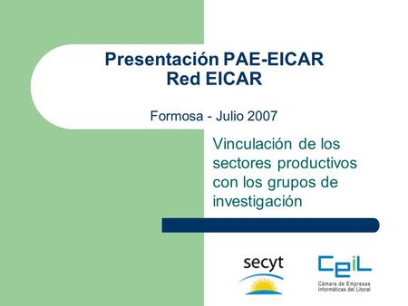 Presentación PAE-EICAR Red EICAR Formosa - Julio 2007 Vinculación de los sectores productivos con los grupos de investigación.