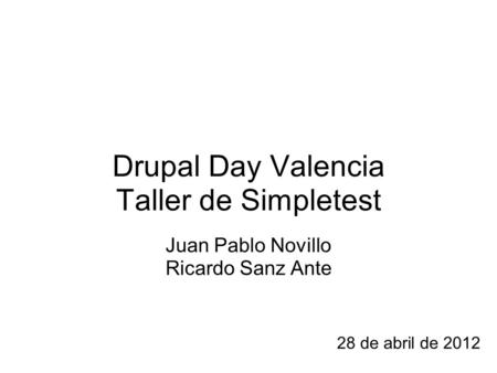 Drupal Day Valencia Taller de Simpletest Juan Pablo Novillo Ricardo Sanz Ante 28 de abril de 2012.