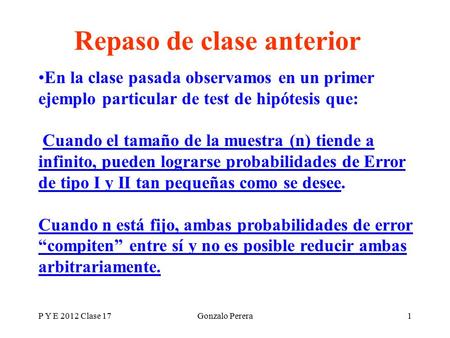 P Y E 2012 Clase 17Gonzalo Perera1 Repaso de clase anterior En la clase pasada observamos en un primer ejemplo particular de test de hipótesis que: Cuando.