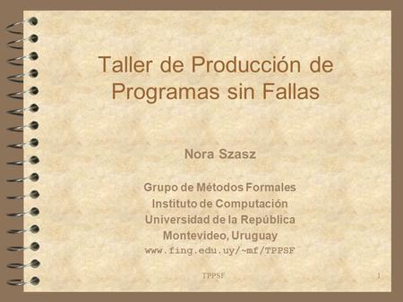 TPPSF1 Taller de Producción de Programas sin Fallas Nora Szasz Grupo de Métodos Formales Instituto de Computación Universidad de la República Montevideo,
