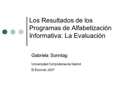 Los Resultados de los Programas de Alfabetización Informativa: La Evaluación Gabriela Sonntag Universidad Complutense de Madrid El Escorial, 2007.