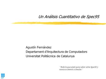 UP C Un Análisis Cuantitativo de Spec95 Agustín Fernández Departament d’Arquitectura de Computadors Universitat Politècnica de Catalunya “Todo lo que usted.