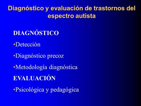Diagnóstico y evaluación de trastornos del espectro autista DIAGNÓSTICO Detección Diagnóstico precoz Metodología diagnóstica EVALUACIÓN Psicológica y.