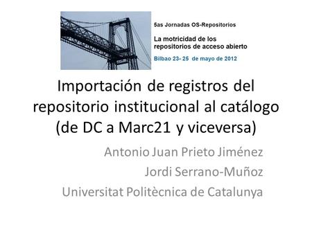 Importación de registros del repositorio institucional al catálogo (de DC a Marc21 y viceversa) Antonio Juan Prieto Jiménez Jordi Serrano-Muñoz Universitat.
