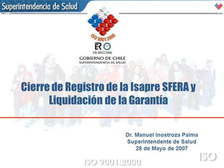 Dr. Manuel Inostroza Palma Superintendente de Salud 28 de Mayo de 2007 Cierre de Registro de la Isapre SFERA y Liquidación de la Garantía.