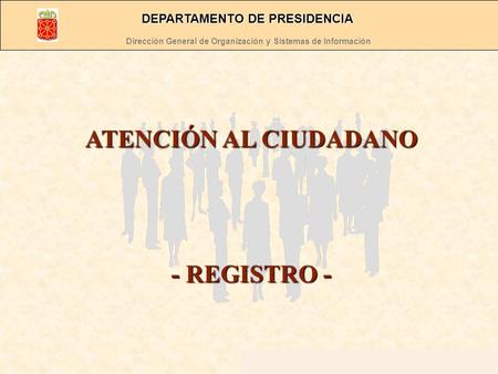 Dirección General de Organización y Sistemas de Información Departamento de Presidencia ATENCIÓN AL CIUDADANO - REGISTRO - Dirección General de Organización.
