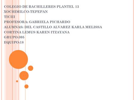 COLEGIO DE BACHILLERES PLANTEL 13 XOCHIMILCO-TEPEPAN TICIII PROFESORA: GABRIELA PICHARDO ALUMNAS: DEL CASTILLO ALVAREZ KARLA MELISSA CORTINA LEMUS KAREN.