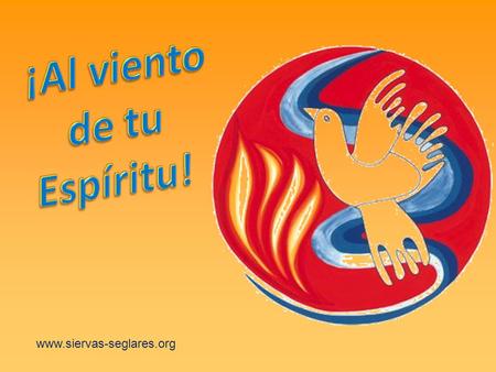 www.siervas-seglares.org Al viento de tu Espíritu, que animó y ordenó, desde el inicio, la creación toda…