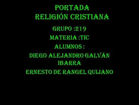Portada Religión cristiana Grupo :219 Materia :TIC ALUMNOS : Diego Alejandro Galván Ibarra Ernesto de Rangel Quijano.