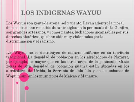 LOS INDIGENAS WAYUU Los Wayuu son gente de arena, sol y viento, llevan adentro la moral del desierto, han resistido durante siglos en la península de la.