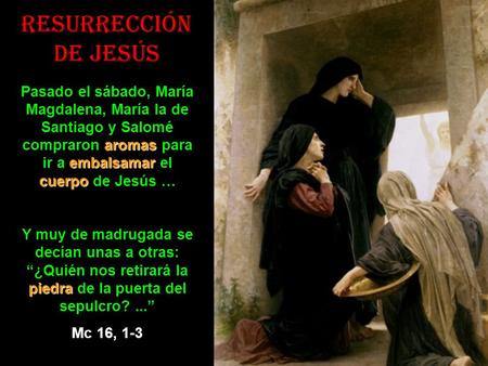 Resurrección de Jesús Pasado el sábado, María Magdalena, María la de Santiago y Salomé compraron aromas para ir a embalsamar el cuerpo de Jesús.