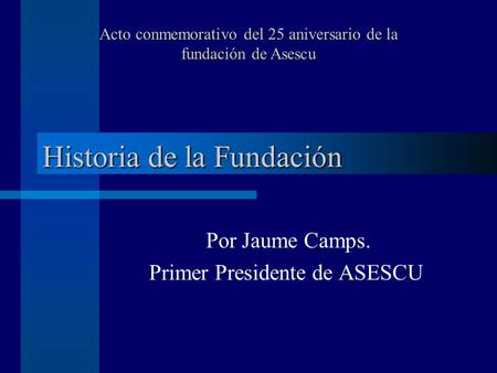 Historia de la Fundación Por Jaume Camps. Primer Presidente de ASESCU Acto conmemorativo del 25 aniversario de la fundación de Asescu.