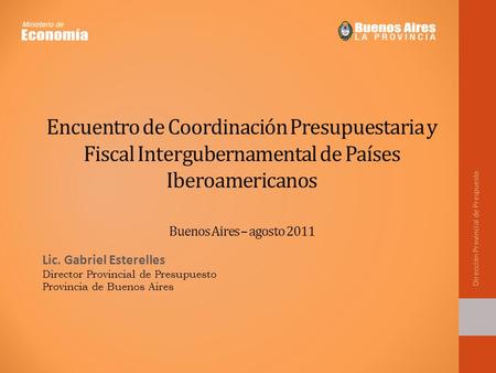 Encuentro de Coordinación Presupuestaria y Fiscal Intergubernamental de Países Iberoamericanos Buenos Aires – agosto 2011 Lic. Gabriel Esterelles Director.