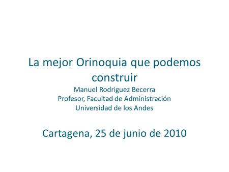 La mejor Orinoquia que podemos construir Manuel Rodriguez Becerra Profesor, Facultad de Administración Universidad de los Andes Cartagena, 25 de junio.