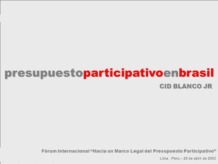 Presupuestoparticipativoenbrasil Fórum Internacional “Hacia un Marco Legal del Presupuesto Participativo” Lima, Peru – 25 de abril de 2003 CID BLANCO JR.
