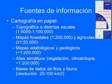 Fuentes de información Cartografía en papel : –Topográfica a distintas escalas (1:5000-1:100.000) –Mapas forestales (1:200.000) y agrícolas (≥1:50.000)
