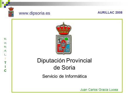 Www.dipsoria.es AURILLAC 2008 RURALITICRURALITIC Diputación Provincial de Soria Servicio de Informática Juan Carlos Gracia Lucea.