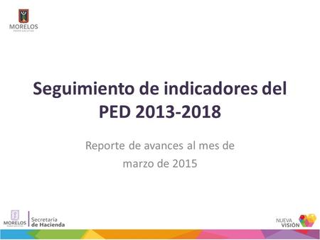 Seguimiento de indicadores del PED 2013-2018 Reporte de avances al mes de marzo de 2015.