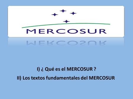 I) ¿ Qué es el MERCOSUR ? II) Los textos fundamentales del MERCOSUR