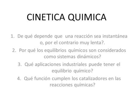 CINETICA QUIMICA De qué depende que una reacción sea instantánea o, por el contrario muy lenta?. Por qué los equilibrios químicos son considerados como.