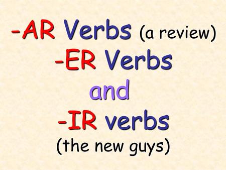 -AR Verbs (a review) -ER Verbs and -IR verbs (the new guys)