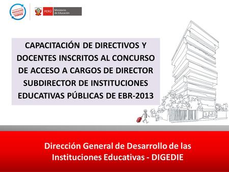 CAPACITACIÓN DE DIRECTIVOS Y DOCENTES INSCRITOS AL CONCURSO DE ACCESO A CARGOS DE DIRECTOR SUBDIRECTOR DE INSTITUCIONES EDUCATIVAS PÚBLICAS DE EBR-2013.