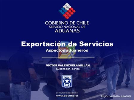 Exportación de Servicios Aspectos aduaneros VÍCTOR VALENZUELA MILLÁN Subdirector Técnico Región del Bío Bío, Julio 2007.