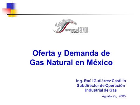 Oferta y Demanda de Gas Natural en México Agosto 25, 2005 Ing. Raúl Gutiérrez Castillo Subdirector de Operación Industrial de Gas.