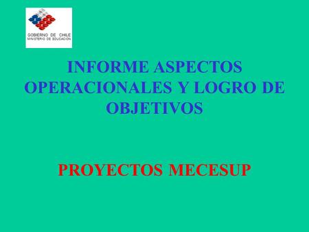 INFORME ASPECTOS OPERACIONALES Y LOGRO DE OBJETIVOS PROYECTOS MECESUP GOBIERNO DE CHILE MINISTERIO DE EDUCACION.
