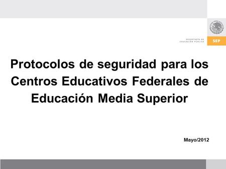Protocolos de seguridad para los Centros Educativos Federales de Educación Media Superior Mayo/2012 1.