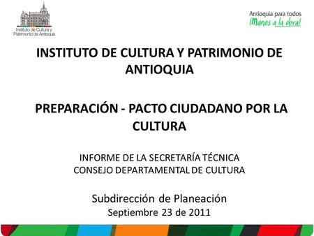 INSTITUTO DE CULTURA Y PATRIMONIO DE ANTIOQUIA PREPARACIÓN - PACTO CIUDADANO POR LA CULTURA INFORME DE LA SECRETARÍA TÉCNICA CONSEJO DEPARTAMENTAL DE CULTURA.