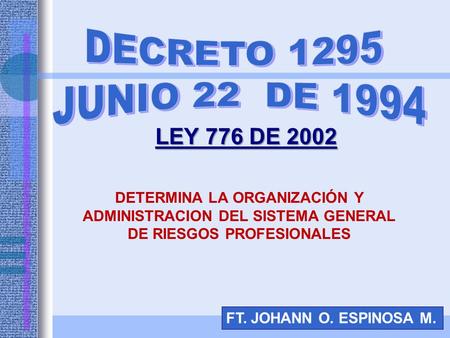 DECRETO 1295 JUNIO 22 DE 1994 LEY 776 DE 2002 DETERMINA LA ORGANIZACIÓN Y ADMINISTRACION DEL SISTEMA GENERAL DE RIESGOS PROFESIONALES FT. JOHANN O. ESPINOSA.