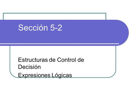 Sección 5-2 Estructuras de Control de Decisión Expresiones Lógicas.