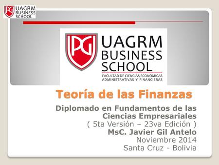 Teoría de las Finanzas Diplomado en Fundamentos de las Ciencias Empresariales ( 5ta Versión – 23va Edición ) MsC. Javier Gil Antelo Noviembre 2014 Santa.