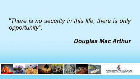 “There is no security in this life, there is only opportunity. Douglas Mac Arthur.