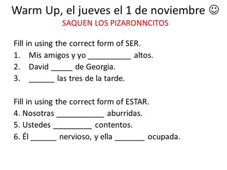 Warm Up, el jueves el 1 de noviembre SAQUEN LOS PIZARONNCITOS Fill in using the correct form of SER. 1.Mis amigos y yo __________ altos. 2.David _____.