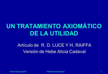 16 de mayo de 2011Hebe Alicia Cadaval1 UN TRATAMIENTO AXIOMÁTICO DE LA UTILIDAD Artículo de R. D. LUCE Y H. RAIFFA Versión de Hebe Alicia Cadaval.