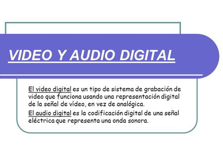 VIDEO Y AUDIO DIGITAL El video digital es un tipo de sistema de grabación de video que funciona usando una representación digital de la señal de vídeo,