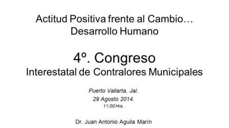 Actitud Positiva frente al Cambio… Desarrollo Humano 4º. Congreso Interestatal de Contralores Municipales Puerto Vallarta, Jal. 29 Agosto 2014. 11:00 Hrs.