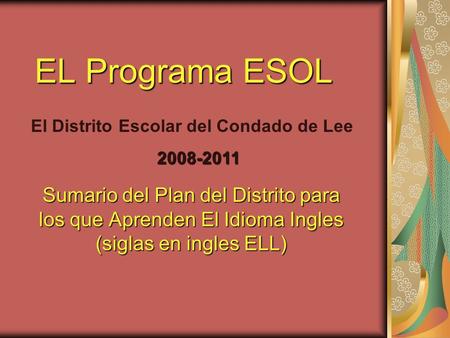 Sumario del Plan del Distrito para los que Aprenden El Idioma Ingles (siglas en ingles ELL) EL Programa ESOL El Distrito Escolar del Condado de Lee2008-2011.