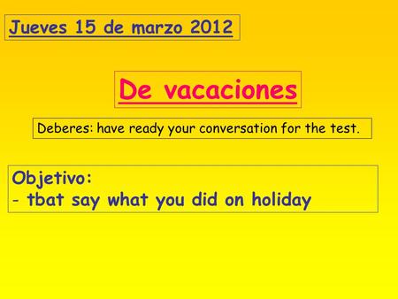 Jueves 15 de marzo 2012 De vacaciones Objetivo: - tbat say what you did on holiday Deberes: have ready your conversation for the test.
