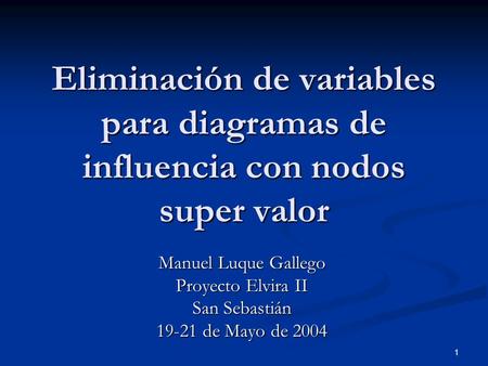 1 Eliminación de variables para diagramas de influencia con nodos super valor Manuel Luque Gallego Proyecto Elvira II San Sebastián 19-21 de Mayo de 2004.