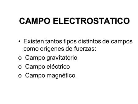 CAMPO ELECTROSTATICO Existen tantos tipos distintos de campos como orígenes de fuerzas: o Campo gravitatorio o Campo eléctrico o Campo magnético.
