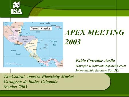 The Central America Electricity Market Cartagena de Indias Colombia October 2003 APEX MEETING 2003 Pablo Corredor Avella Manager of National Dispatch Center.