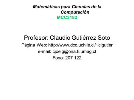 Matemáticas para Ciencias de la Computación MCC3182 Profesor: Claudio Gutiérrez Soto Página Web: