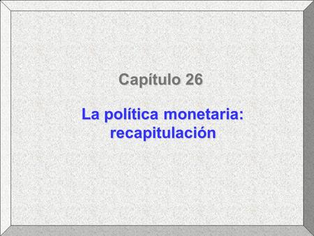 Capítulo 26 La política monetaria: recapitulación.